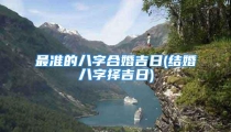 最准的八字合婚吉日(结婚八字择吉日)