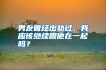 男友曾经出轨过，我应该继续跟他在一起吗？