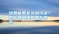 结婚前男友突然冷淡？教你如何挽回男友的心