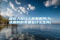 属蛇人和什么属相相刑(与虎相刑的有哪些什么生肖)