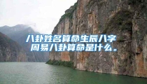 八卦姓名算命生辰八字 周易八卦算命是什么。