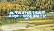 80年属猴的和什么属相最配(史上最全的属相婚配表)