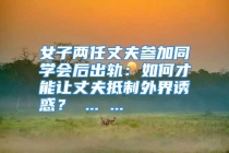 女子两任丈夫参加同学会后出轨：如何才能让丈夫抵制外界诱惑？ ... ...