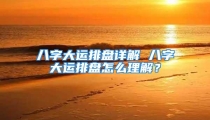 八字大运排盘详解 八字大运排盘怎么理解？