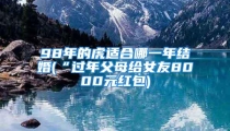 98年的虎适合哪一年结婚(“过年父母给女友8000元红包)