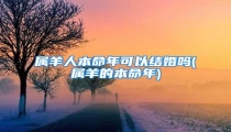 属羊人本命年可以结婚吗(属羊的本命年)