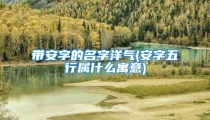 带安字的名字洋气(安字五行属什么寓意)