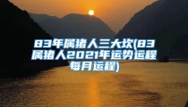 83年属猪人三大坎(83属猪人2021年运势运程每月运程)