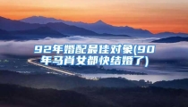 92年婚配最佳对象(90年马肖女都快结婚了)