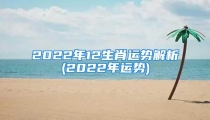 2022年12生肖运势解析(2022年运势)