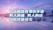宁可相信有鬼也不信男人的嘴 男人的话到底该信多少