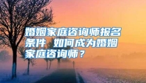 婚姻家庭咨询师报名条件 如何成为婚姻家庭咨询师？