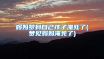 妈妈梦到自己孩子淹死了(梦见妈妈淹死了)