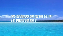 男女朋友吵架闹分手该如何挽回?