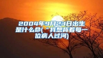 2004年9月23日出生是什么命(“我想背着每一位病人过河)