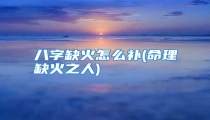 八字缺火怎么补(命理缺火之人)