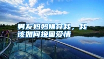 男友妈妈嫌弃我，我该如何挽回爱情