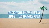 分手后很迷茫？教你如何一步步挽回爱情