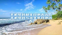 手机号码和生日测吉凶 (手机号码与出生年月测凶吉)