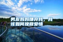 男友妈妈嫌弃我，我该如何挽回爱情