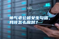 帅气老公被女生勾搭，我该怎么应对？