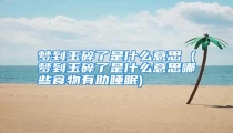 梦到玉碎了是什么意思 (梦到玉碎了是什么意思哪些食物有助睡眠)
