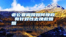 老公要离婚如何挽救 有针对性去挽救婚姻