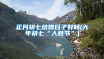正月初七结婚日子好吗(大年初七“人胜节”)