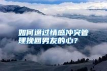 如何通过情感冲突管理挽回男友的心？