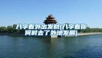 八字看外出发财(八字看你何时去了外地发展)