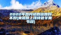 2022年四月初四结婚好不好(央视频上线特色冬奥节目)