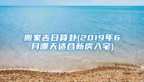 搬家吉日算卦(2019年6月哪天适合新房入宅)
