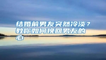 结婚前男友突然冷淡?教你如何挽回男友的心