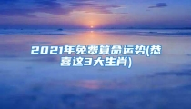 2021年免费算命运势(恭喜这3大生肖)