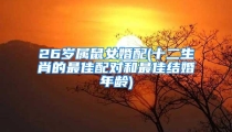 26岁属鼠女婚配(十二生肖的最佳配对和最佳结婚年龄)