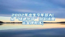2002年出生今年多大(从“快递小哥”到游泳奥运金牌教练)