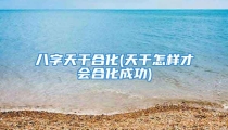 八字天干合化(天干怎样才会合化成功)