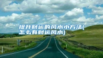 提升财运的风水小方法(怎么有财运风水)