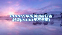 2022万年历黄道吉日吉时查(2030年万年历)
