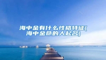 海中金有什么性格特征(海中金命的人起名)