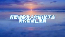 好面相的女人特征(女子富贵的面相)_重复