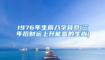 1976年生辰八字算命(三年后财运上升能富的生肖)