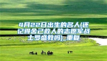 4月22日出生的名人(还记得舍己救人的志愿军战士罗盛教吗)_重复