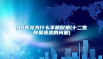 88年龙为什么不能配猪(十二生肖最迷惑的问题)