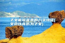 子女能够富贵的八字特征(女命以食伤为子女)