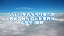 2022年农历四月初六是黄道吉日吗(春运抢票时间上热搜)_重复
