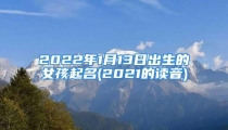 2022年1月13日出生的女孩起名(2021的读音)