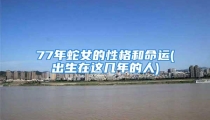 77年蛇女的性格和命运(出生在这几年的人)