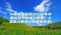 大师周易起名(2018年中国起名大师排行榜第一人求前大师颜廷利最新语录)