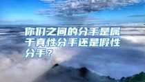 你们之间的分手是属于真性分手还是假性分手？
